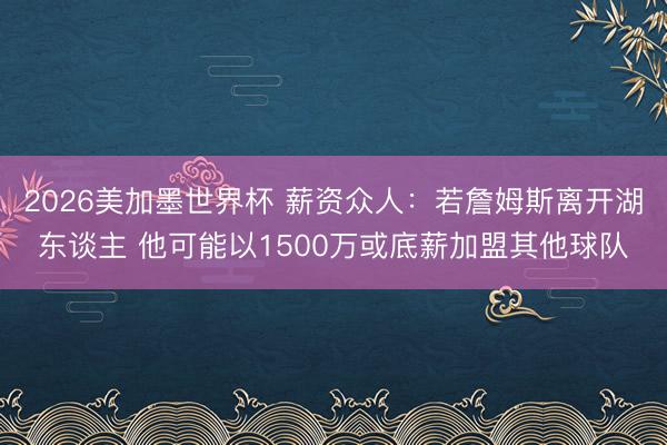 2026美加墨世界杯 薪资众人：若詹姆斯离开湖东谈主 他可能以1500万或底薪加盟其他球队