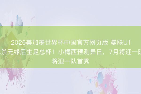 2026美加墨世界杯中国官方网页版 曼联U18遭绝杀无缘后生足总杯！小梅西预测异日，7月将迎一队首秀