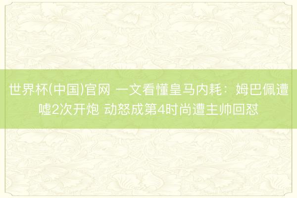 世界杯(中国)官网 一文看懂皇马内耗：姆巴佩遭嘘2次开炮 动怒成第4时尚遭主帅回怼