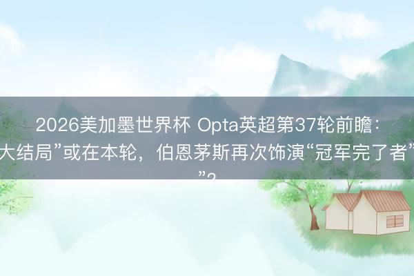 2026美加墨世界杯 Opta英超第37轮前瞻：“大结局”或在本轮，伯恩茅斯再次饰演“冠军完了者”？