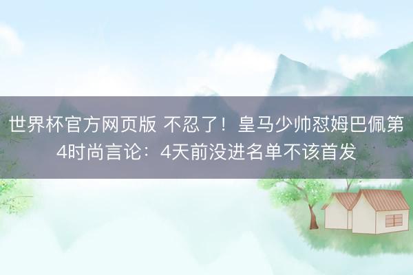 世界杯官方网页版 不忍了！皇马少帅怼姆巴佩第4时尚言论：4天前没进名单不该首发