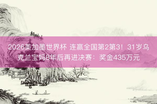 2026美加墨世界杯 连赢全国第2第3！31岁乌克兰宝妈8年后再进决赛：奖金435万元