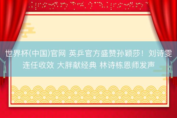 世界杯(中国)官网 英乒官方盛赞孙颖莎！刘诗雯连任收效 大胖献经典 林诗栋恩师发声
