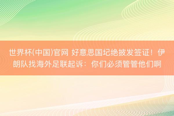 世界杯(中国)官网 好意思国圮绝披发签证！伊朗队找海外足联起诉：你们必须管管他们啊