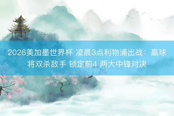 2026美加墨世界杯 凌晨3点利物浦出战：赢球将双杀敌手 锁定前4 两大中锋对决