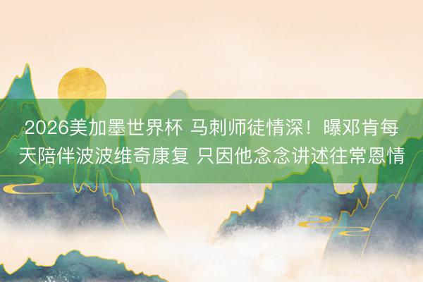 2026美加墨世界杯 马刺师徒情深！曝邓肯每天陪伴波波维奇康复 只因他念念讲述往常恩情