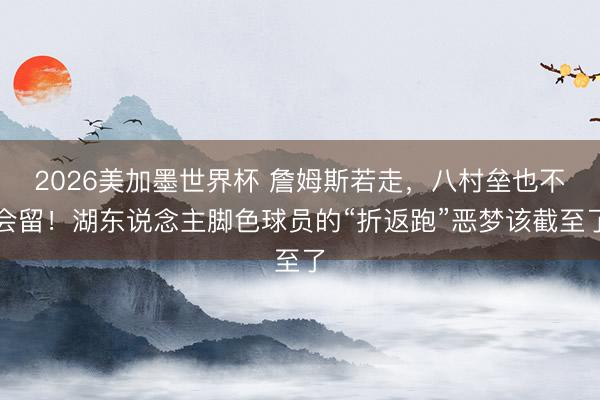 2026美加墨世界杯 詹姆斯若走，八村垒也不会留！湖东说念主脚色球员的“折返跑”恶梦该截至了