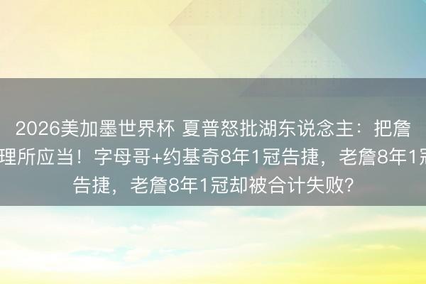 2026美加墨世界杯 夏普怒批湖东说念主：把詹姆斯的付出视为理所应当！字母哥+约基奇8年1冠告捷，老詹8年1冠却被合计失败？