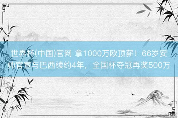 世界杯(中国)官网 拿1000万欧顶薪！66岁安帅官宣与巴西续约4年，全国杯夺冠再奖500万