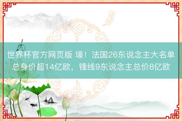 世界杯官方网页版 壕！法国26东说念主大名单总身价超14亿欧，锋线9东说念主总价8亿欧