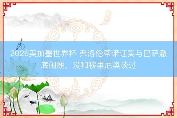 2026美加墨世界杯 弗洛伦蒂诺证实与巴萨澈底闹掰，没和穆里尼奥谈过