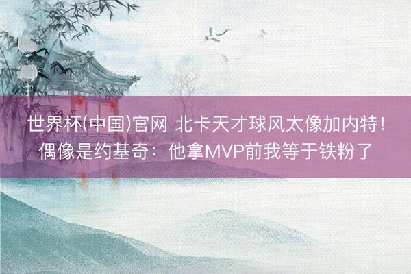 世界杯(中国)官网 北卡天才球风太像加内特!偶像是约基奇:他拿MVP前我等于铁粉了