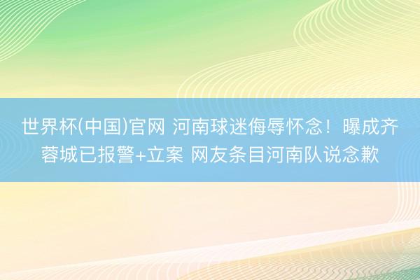 世界杯(中国)官网 河南球迷侮辱怀念！曝成齐蓉城已报警+立案 网友条目河南队说念歉