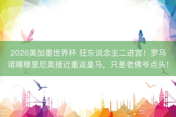 2026美加墨世界杯 狂东说念主二进宫！罗马诺曝穆里尼奥接近重返皇马，只差老佛爷点头！
