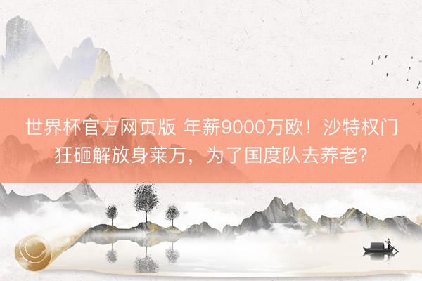 世界杯官方网页版 年薪9000万欧！沙特权门狂砸解放身莱万，为了国度队去养老？