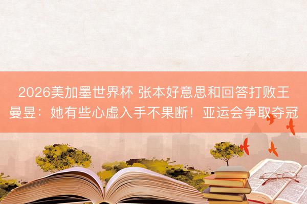 2026美加墨世界杯 张本好意思和回答打败王曼昱：她有些心虚入手不果断！亚运会争取夺冠