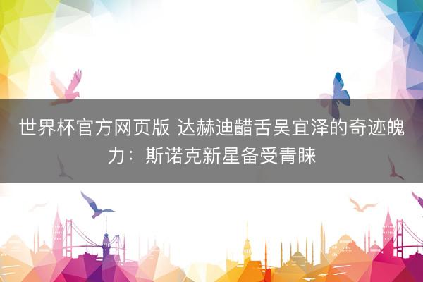 世界杯官方网页版 达赫迪齰舌吴宜泽的奇迹魄力：斯诺克新星备受青睐