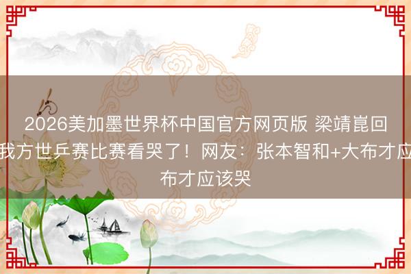 2026美加墨世界杯中国官方网页版 梁靖崑回家看我方世乒赛比赛看哭了！网友：张本智和+大布才应该哭