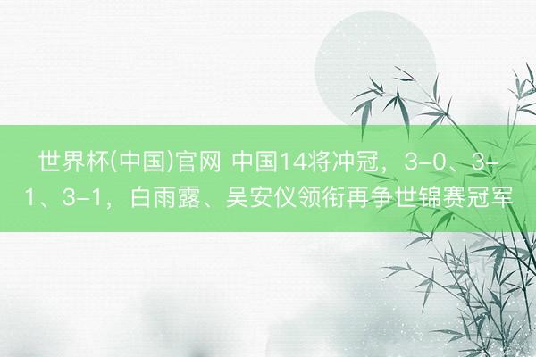 世界杯(中国)官网 中国14将冲冠，3-0、3-1、3-1，白雨露、吴安仪领衔再争世锦赛冠军