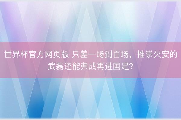 世界杯官方网页版 只差一场到百场，推崇欠安的武磊还能弗成再进国足？