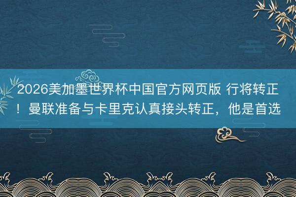 2026美加墨世界杯中国官方网页版 行将转正！曼联准备与卡里克认真接头转正，他是首选
