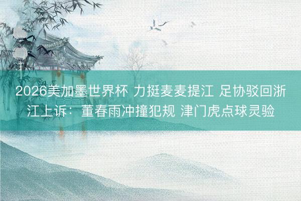 2026美加墨世界杯 力挺麦麦提江 足协驳回浙江上诉：董春雨冲撞犯规 津门虎点球灵验