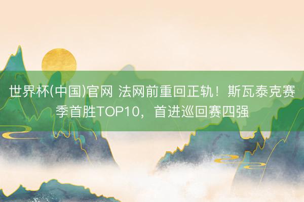 世界杯(中国)官网 法网前重回正轨！斯瓦泰克赛季首胜TOP10，首进巡回赛四强