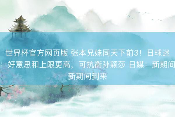 世界杯官方网页版 张本兄妹同天下前3!日球迷热议:好意思和上限更高,可抗衡孙颖莎 日媒:新期间到来