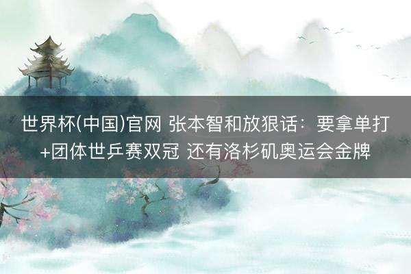 世界杯(中国)官网 张本智和放狠话：要拿单打+团体世乒赛双冠 还有洛杉矶奥运会金牌