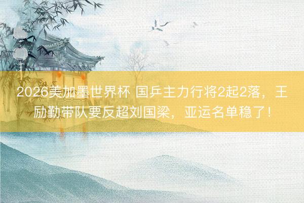 2026美加墨世界杯 国乒主力行将2起2落，王励勤带队要反超刘国梁，亚运名单稳了！