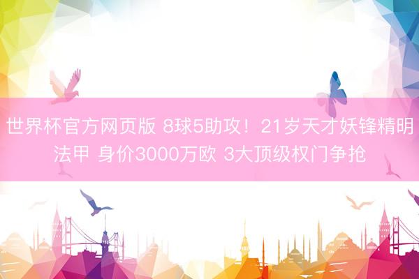 世界杯官方网页版 8球5助攻！21岁天才妖锋精明法甲 身价3000万欧 3大顶级权门争抢