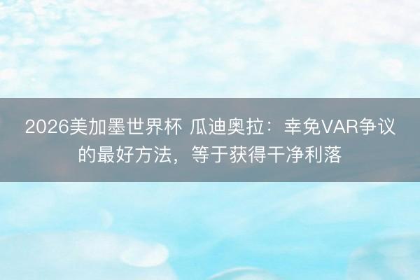 2026美加墨世界杯 瓜迪奥拉：幸免VAR争议的最好方法，等于获得干净利落