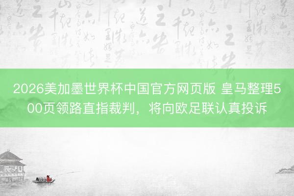 2026美加墨世界杯中国官方网页版 皇马整理500页领路直指裁判，将向欧足联认真投诉