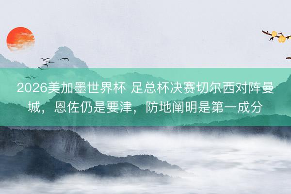 2026美加墨世界杯 足总杯决赛切尔西对阵曼城，恩佐仍是要津，防地阐明是第一成分