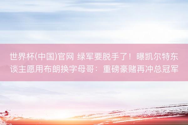 世界杯(中国)官网 绿军要脱手了！曝凯尔特东谈主愿用布朗换字母哥：重磅豪赌再冲总冠军