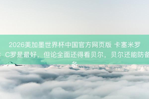 2026美加墨世界杯中国官方网页版 卡塞米罗：C罗是最好，但论全面还得看贝尔，贝尔还能防备