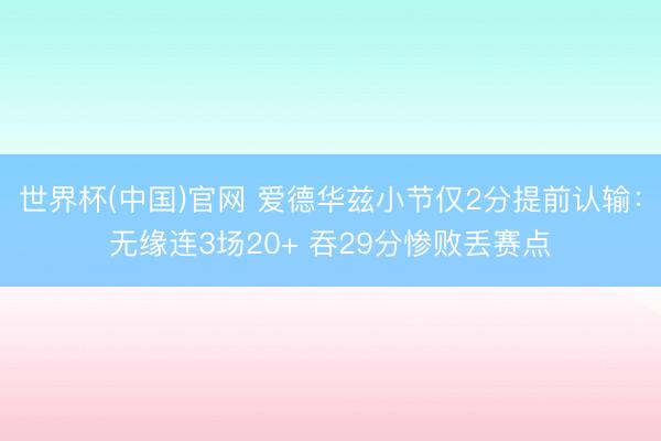 世界杯(中国)官网 爱德华兹小节仅2分提前认输：无缘连3场20+ 吞29分惨败丢赛点