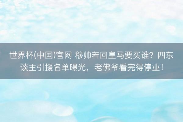世界杯(中国)官网 穆帅若回皇马要买谁？四东谈主引援名单曝光，老佛爷看完得停业！