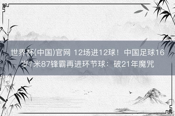 世界杯(中国)官网 12场进12球！中国足球16岁1米87锋霸再进环节球：破21年魔咒