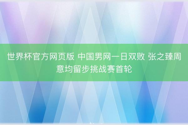 世界杯官方网页版 中国男网一日双败 张之臻周意均留步挑战赛首轮