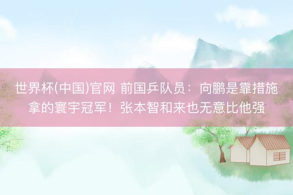 世界杯(中国)官网 前国乒队员：向鹏是靠措施拿的寰宇冠军！张本智和来也无意比他强