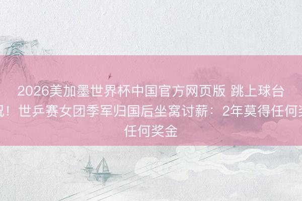 2026美加墨世界杯中国官方网页版 跳上球台庆祝！世乒赛女团季军归国后坐窝讨薪：2年莫得任何奖金