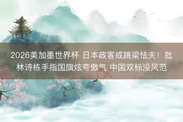 2026美加墨世界杯 日本政客成跳梁怯夫！批林诗栋手指国旗炫夸傲气 中国双标没风范