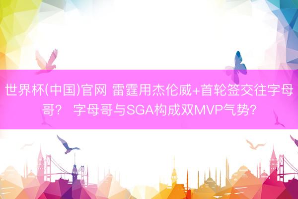 世界杯(中国)官网 雷霆用杰伦威+首轮签交往字母哥？ 字母哥与SGA构成双MVP气势？