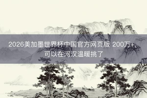 2026美加墨世界杯中国官方网页版 200万+， 可以在河汉温暖挑了