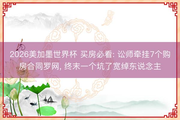 2026美加墨世界杯 买房必看: 讼师牵挂7个购房合同罗网， 终末一个坑了宽绰东说念主