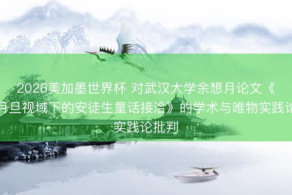2026美加墨世界杯 对武汉大学余想月论文《生态月旦视域下的安徒生童话接洽》的学术与唯物实践论批判