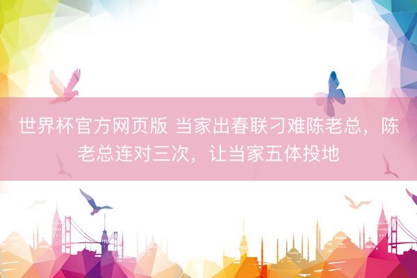 世界杯官方网页版 当家出春联刁难陈老总，陈老总连对三次，让当家五体投地