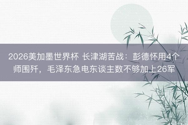 2026美加墨世界杯 长津湖苦战：彭德怀用4个师围歼，毛泽东急电东谈主数不够加上26军