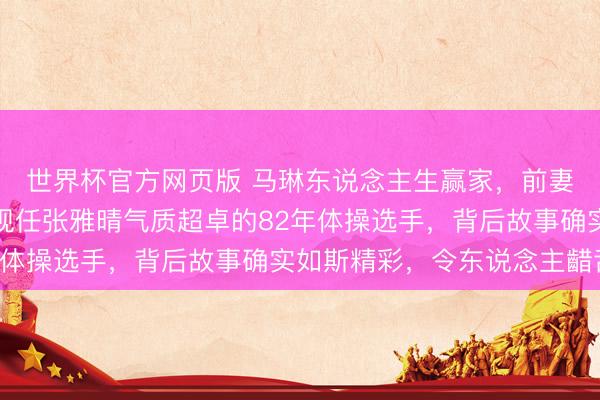世界杯官方网页版 马琳东说念主生赢家，前妻张宁益是北影演员，现任张雅晴气质超卓的82年体操选手，背后故事确实如斯精彩，令东说念主齰舌！